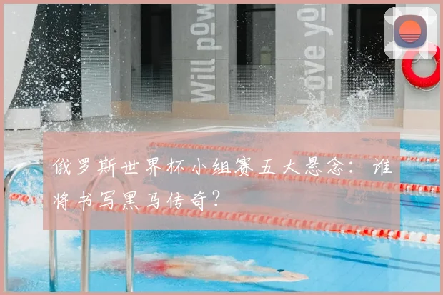 俄罗斯世界杯小组赛五大悬念:谁将书写黑马传奇?