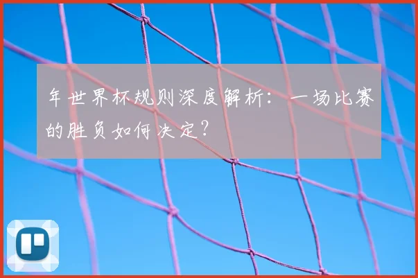 年世界杯规则深度解析:一场比赛的胜负如何决定?