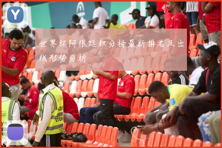 世界杯阿根廷积分榜最新排名及出线形势分析