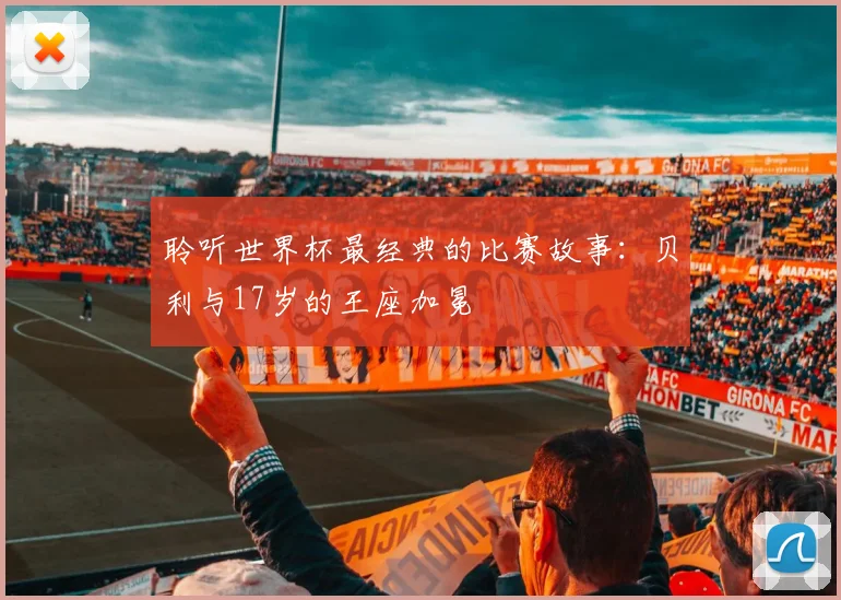 聆听世界杯最经典的比赛故事:贝利与17岁的王座加冕