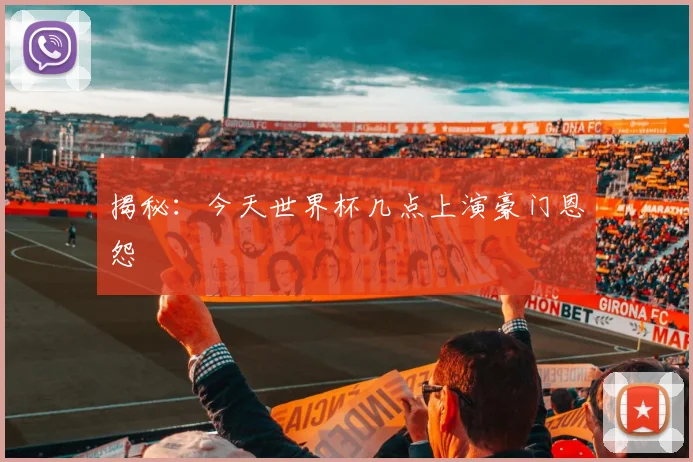 揭秘：今天世界杯几点上演豪门恩怨