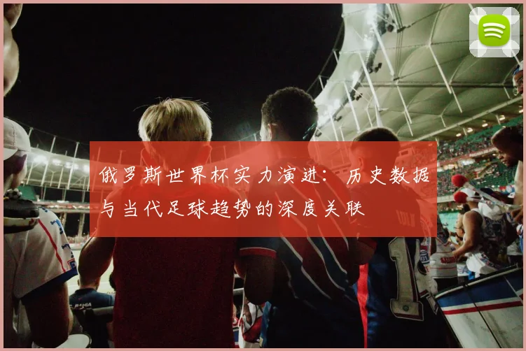 俄罗斯世界杯实力演进:历史数据与当代足球趋势的深度关联