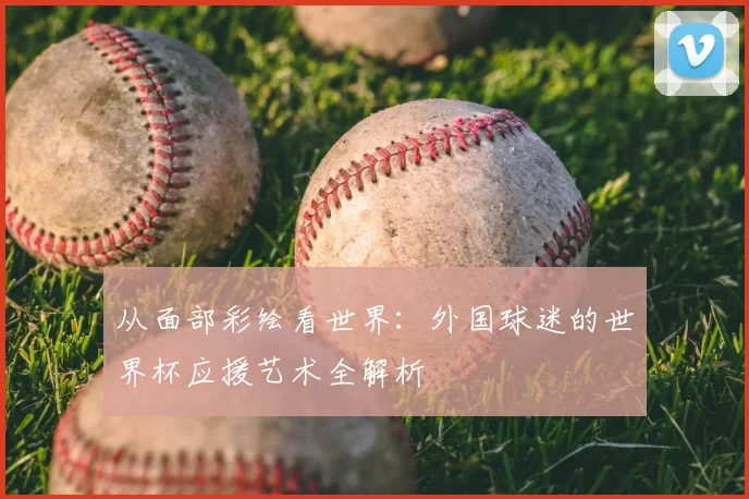从面部彩绘看世界：外国球迷的世界杯应援艺术全解析