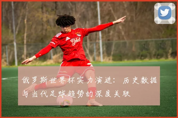 俄罗斯世界杯实力演进:历史数据与当代足球趋势的深度关联