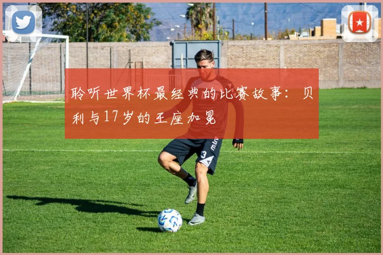 聆听世界杯最经典的比赛故事：贝利与17岁的王座加冕