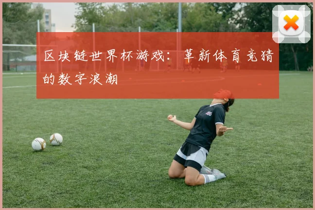 区块链世界杯游戏：革新体育竞猜的数字浪潮
