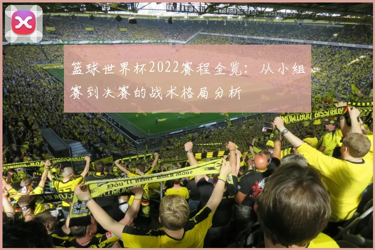 篮球世界杯2022赛程全览：从小组赛到决赛的战术格局分析