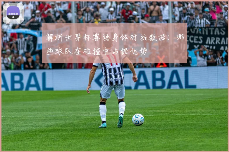 解析世界杯赛场身体对抗数据：哪些球队在碰撞中占据优势
