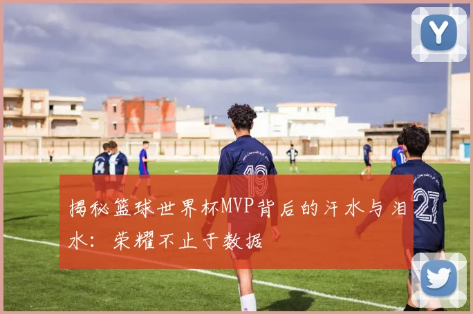 揭秘篮球世界杯MVP背后的汗水与泪水：荣耀不止于数据